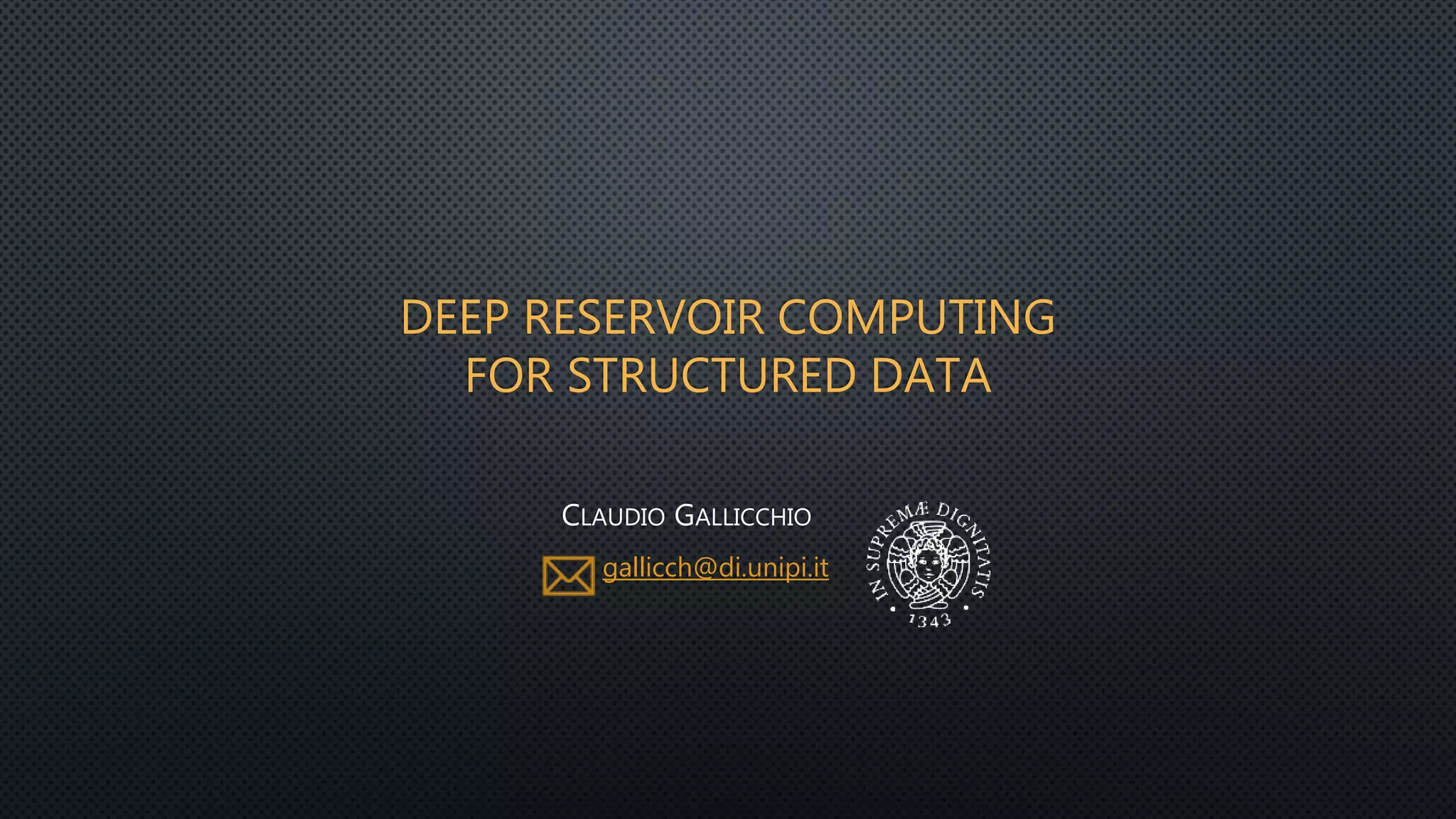 DEEP RESERVOIR COMPUTING
FOR STRUCTURED DATA
CLAUDIO GALLICCHIO
gallicch@di.unipi.it
 