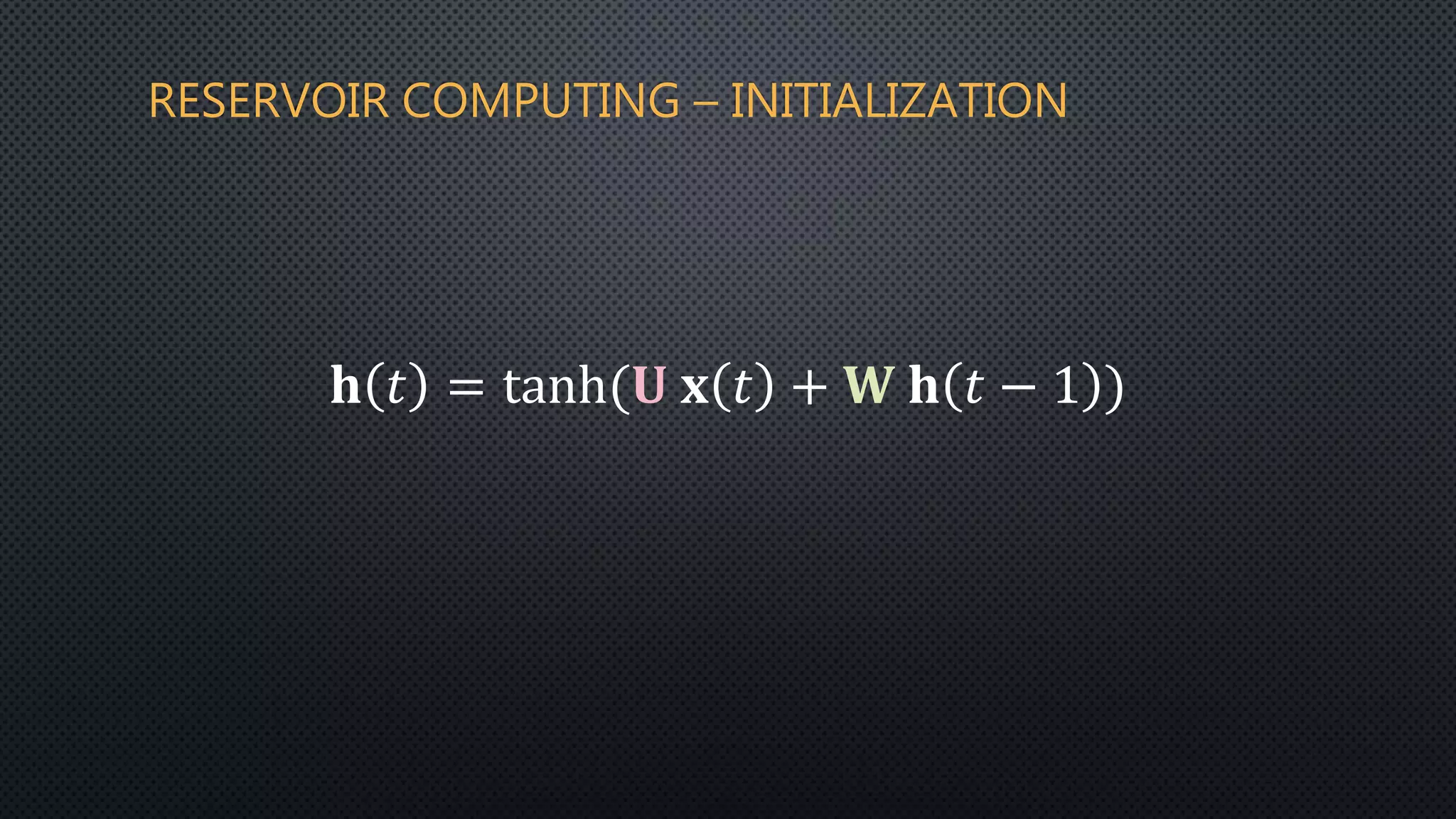 RESERVOIR COMPUTING – INITIALIZATION
𝐡 𝑡 = tanh(𝐔 𝐱 𝑡 + 𝐖 𝐡 𝑡 − 1 )
 