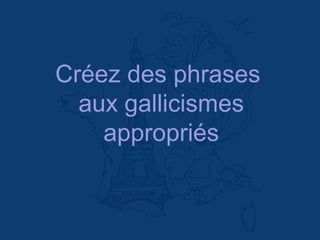 Créez des phrases
aux gallicismes
appropriés
 