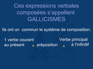 Ces expressions verbales
composées s’appellent
GALLICISMES
Ils ont un commun le système de composition:
1 verbe courant
au présent préposition
Verbe principal
à l’infinitif++
 
