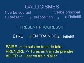 GALLICISMES
1 verbe courant
au présent préposition
Verbe principal
à l’infinitif++
ÊTRE EN TRAIN DE infinitif++
FAIRE -> Je suis en train de faire
PRENDRE -> Tu es en train de prendre
ALLER -> Il est en train d’aller …
PRÉSENT PROGRESSIF
 