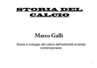 STORIA DEL
  CALCIO




             Marco Galli
Storia e sviluppo del calcio dall'antichità ai tempi
                 contemporanei



                                                       1
 