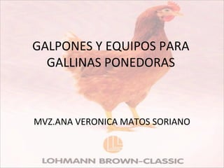GALPONES Y EQUIPOS PARA
GALLINAS PONEDORAS
MVZ.ANA VERONICA MATOS SORIANO
 