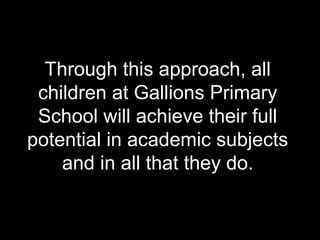 Through this approach, all
 children at Gallions Primary
 School will achieve their full
potential in academic subjects
    and in all that they do.
 