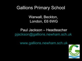 Gallions Primary School
       Warwall, Beckton,
       London, E6 6WG

   Paul Jackson – Headteacher
pjackson@gallions.newham.sch.uk

  www.gallions.newham.sch.uk
 