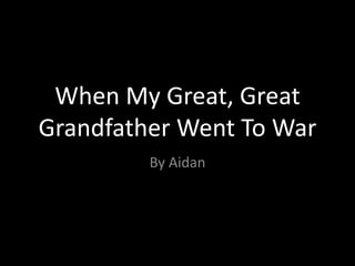 When My Great, Great
Grandfather Went To War
By Aidan
 