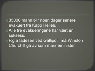 35000 mann blir noen dager senere
evakuert fra Kapp Helles.
Alle tre evakueringene har vært en
suksess.
P.g.a fadesen ved Gallipoli, må Winston
Churchill gå av som marineminister.
 