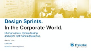 Design Sprints.
In the Corporate World.
Prudential Customer Experience
May 10, 2018
Shorter sprints, remote testing,
and other real-world adaptations.
Caryn Gallis
 