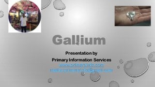 Gallium
Presentation by
Primary Information Services
www.primaryinfo.com
mailto:primaryinfo@gmail.com
 