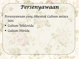 Persenyawaan
Persenyawaan yang dibentuk Galium antara
lain:
 Galium Triklorida
 Galium Nitrida
 