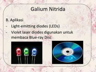 Galium Nitrida
B. Aplikasi
- Light-emitting diodes (LEDs)
- Violet laser diodes digunakan untuk
membaca Blue-ray Disc
 