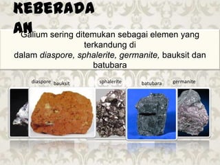 Galium sering ditemukan sebagai elemen yang
terkandung di
dalam diaspore, sphalerite, germanite, bauksit dan
batubara
Keberada
an
diaspore sphalerite germanitebauksit batubara
 