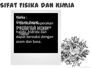 Sifat Fisika dan Kimia
Fisika :
Berwarna keperakan
Padat dan mudah
rapuh
Kimia :
Galium dapat
membentuk senyawa
halida, hidrida dan
dapat bereaksi dengan
asam dan basa.
 