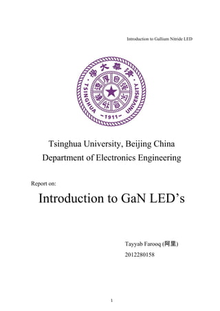 Introduction to Gallium Nitride LED




      Tsinghua University, Beijing China
    Department of Electronics Engineering

Report on:

  Introduction to GaN LED’s


                          Tayyab Farooq (阿里)
                          2012280158




                      1
 