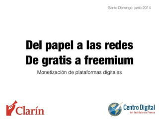Del papel a las redes
De gratis a freemium
Monetización de plataformas digitales
Santo Domingo, junio 2014
 