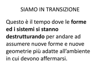 Questo è il tempo dove le forme
ed i sistemi si stanno
destrutturando per andare ad
assumere nuove forme e nuove
geometrie più adatte all’ambiente
in cui devono affermarsi.
SIAMO IN TRANSIZIONE
 