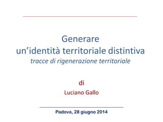 Generare un’identità territoriale distintiva tracce di rigenerazione territoriale 
di 
Luciano Gallo 
_____________________________________ Padova, 28 giugno 2014  
