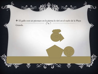  El gallo con un picotazo en la pierna lo tiró en el suelo de la Plaza
Grande.
 
