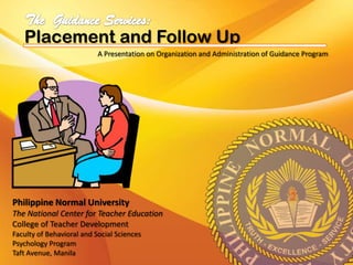 Placement and Follow Up
A Presentation on Organization and Administration of Guidance Program

Philippine Normal University
The National Center for Teacher Education
College of Teacher Development
Faculty of Behavioral and Social Sciences
Psychology Program
Taft Avenue, Manila

 