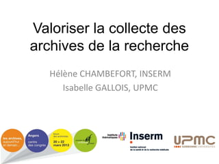 Valoriser la collecte des
archives de la recherche
Hélène CHAMBEFORT, INSERM
Isabelle GALLOIS, UPMC
 