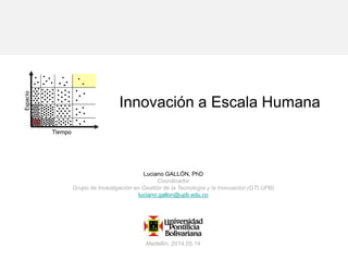 Innovación a Escala Humana
Espacio
Tiempo
Luciano GALLÓN, PhD
Coordinador
Grupo de Investigación en Gestión de la Tecnología y la Innovación (GTI.UPB)
luciano.gallon@upb.edu.co
Medellín, 2014.05.14
 