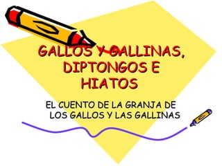 GALLOS Y GALLINAS,GALLOS Y GALLINAS,
DIPTONGOS EDIPTONGOS E
HIATOSHIATOS
EL CUENTO DE LA GRANJA DEEL CUENTO DE LA GRANJA DE
LOS GALLOS Y LAS GALLINASLOS GALLOS Y LAS GALLINAS
 