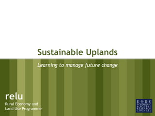 Sustainable Uplands Learning to manage future change relu Rural Economy and Land Use Programme 