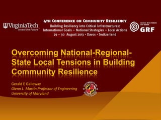 Gerald E Galloway
Glenn L. Martin Professor of Engineering
University of Maryland
Overcoming National-Regional-
State Local Tensions in Building
Community Resilience
 