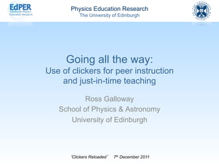 Physics Education Research
          The University of Edinburgh




     Going all the way:
Use of clickers for peer instruction
    and just-in-time teaching

          Ross Galloway
   School of Physics & Astronomy
      University of Edinburgh



       Clickers Reloaded   7th December 2011
 