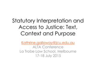 Statutory Interpretation and
Access to Justice: Text,
Context and Purpose
Kathrine.galloway@jcu.edu.au
ALTA Conference
La Trobe Law School, Melbourne
17-18 July 2015
 