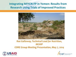 Integrating MIYCN-FP in Yemen: Results from
Research Using Trials of Improved Practices
Rae Galloway, Technical Lead for Nutrition,
MCHIP
CORE Group Meeting Presentation, May 7, 2014
 