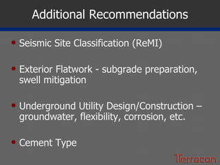 Additional Recommendations Seismic Site Classification (ReMI) Exterior Flatwork - subgrade preparation, swell mitigation Underground Utility Design/Construction – groundwater, flexibility, corrosion, etc. Cement Type 