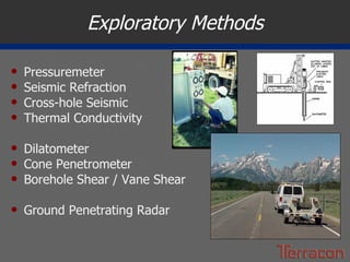Exploratory Methods Pressuremeter Seismic Refraction Cross-hole Seismic Thermal Conductivity Dilatometer Cone Penetrometer Borehole Shear / Vane Shear Ground Penetrating Radar 