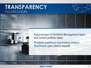 TRANSPARENCY
FULL DISCLOSURE




                  Easy access to Portfolio Management team
                  and current portfolio ideas
                  Portfolio positions and trading history
                  disclosure upon client’s request




                                                             16
 