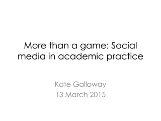 More than a game: Social
media in academic practice
Kate Galloway
13 March 2015
 