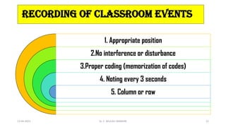 Recording of classroom events
1. Appropriate position
2.No interference or disturbance
3.Proper coding (memorization of codes)
4. Noting every 3 seconds
5. Column or row
13-04-2023 Dr. C. BEULAH JAYARANI 22
 
