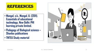 REFERENCES
• Mangal, s.k., Mangal, U. (2011).
Essentials of educational
technology. New Delhi: PHI
learning private limited.
• Pedagogy of Biological science –
Shanlax publications
• TNTEU Study material
13-04-2023 Dr. C. BEULAH JAYARANI 27
 