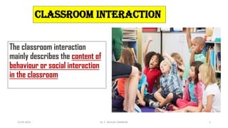 CLASSROOM INTERACTION
The classroom interaction
mainly describes the content of
behaviour or social interaction
in the classroom
13-04-2023 Dr. C. BEULAH JAYARANI 5
 
