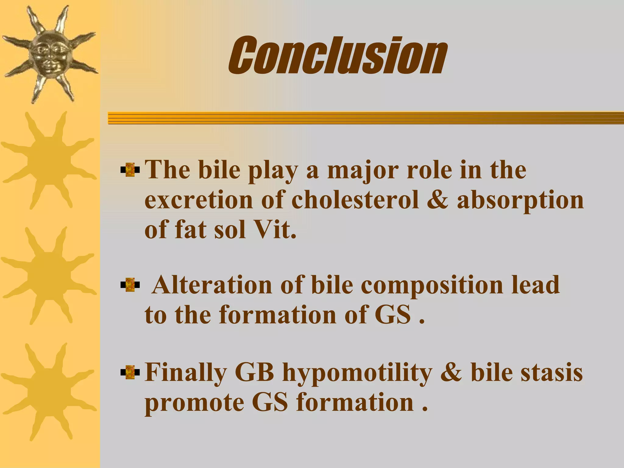 Conclusion The bile play a major role in the excretion of cholesterol & absorption of fat sol Vit.  Alteration of bile composition lead to the formation of GS . Finally GB hypomotility & bile stasis promote GS formation . 