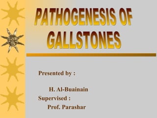 Presented by :  H. Al-Buainain Supervised : Prof. Parashar PATHOGENESIS OF  GALLSTONES 