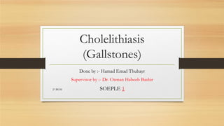 Cholelithiasis
(Gallstones)
Done by :- Hamad Emad Thuhayr
Supervisor by :- Dr. Osman Habeeb Bashir
2st BGM

SOEPLE 1

 
