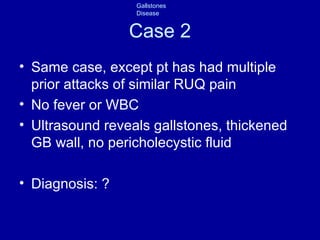 Case 2 Same case, except pt has had multiple prior attacks of similar RUQ pain No fever or WBC Ultrasound reveals gallstones, thickened GB wall, no pericholecystic fluid Diagnosis: ? 