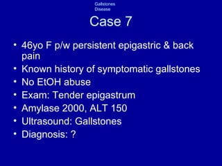 Case 7 46yo F p/w persistent epigastric & back pain Known history of symptomatic gallstones No EtOH abuse Exam: Tender epigastrum Amylase 2000, ALT 150 Ultrasound: Gallstones Diagnosis: ? 
