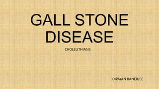 GALL STONE
DISEASE
CHOLELITHIASIS
DIPAYAN BANERJEE
 