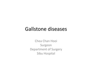 Gallstone diseases
Chea Chan Hooi
Surgeon
Department of Surgery
Sibu Hospital
 