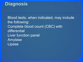 Blood tests, when indicated, may include
the following:
Complete blood count (CBC) with
differential
Liver function panel
Amylase
Lipase
 