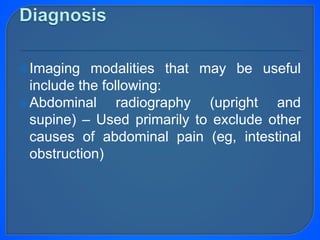Imaging modalities that may be useful
include the following:
Abdominal radiography (upright and
supine) – Used primarily to exclude other
causes of abdominal pain (eg, intestinal
obstruction)
 