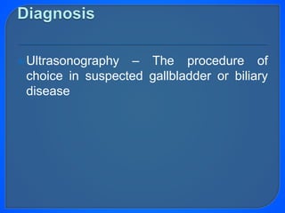 Ultrasonography – The procedure of
choice in suspected gallbladder or biliary
disease
 