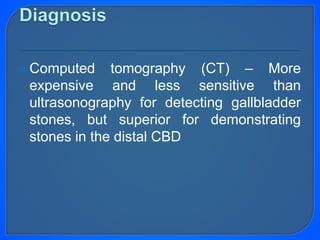 Computed tomography (CT) – More
expensive and less sensitive than
ultrasonography for detecting gallbladder
stones, but superior for demonstrating
stones in the distal CBD
 