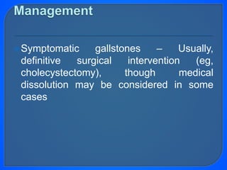 Symptomatic gallstones – Usually,
definitive surgical intervention (eg,
cholecystectomy), though medical
dissolution may be considered in some
cases
 